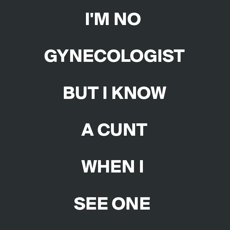                     I'M NO 

         GYNECOLOGIST 

              BUT I KNOW 

                   A CUNT 

                   WHEN I 

                 SEE ONE