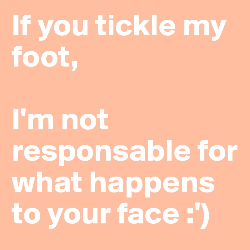 If you tickle my foot,

I'm not responsable for what happens to your face :')