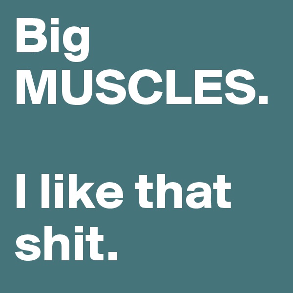 Big MUSCLES.

I like that shit.