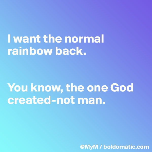 

I want the normal rainbow back.


You know, the one God created-not man.


