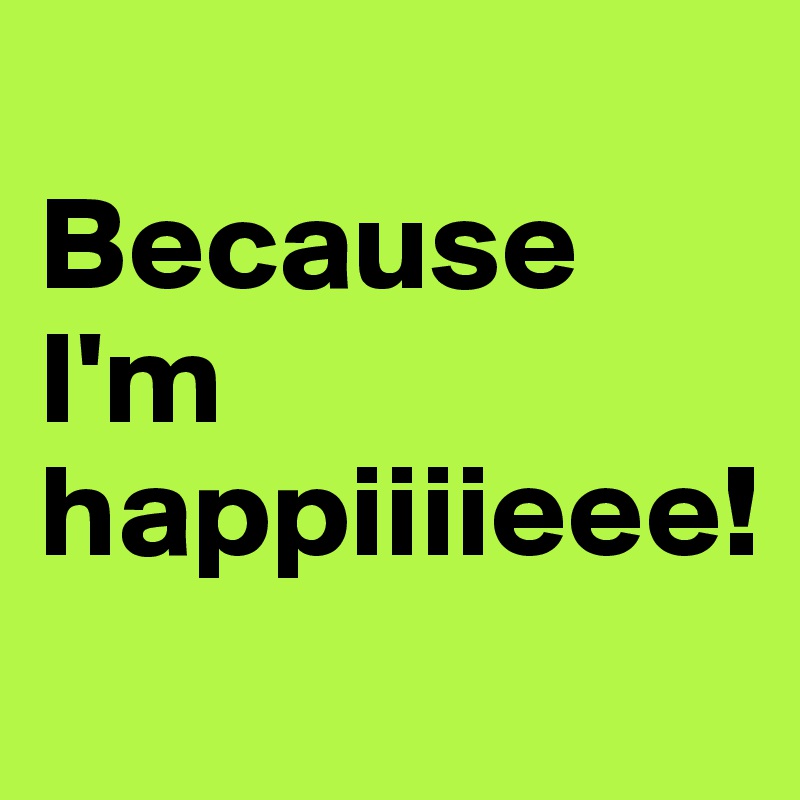 
Because I'm happiiiieee!
