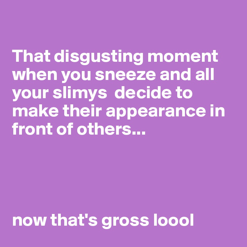 

That disgusting moment when you sneeze and all your slimys  decide to make their appearance in front of others...




now that's gross loool 