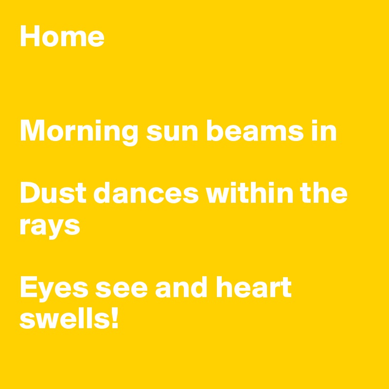 Home


Morning sun beams in

Dust dances within the rays

Eyes see and heart swells!
