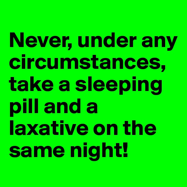 
Never, under any circumstances, take a sleeping pill and a laxative on the same night!