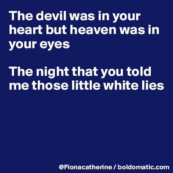 The devil was in your heart but heaven was in your eyes

The night that you told me those little white lies




