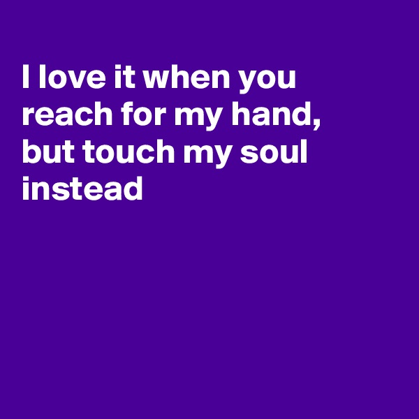 
I love it when you reach for my hand,
but touch my soul instead




