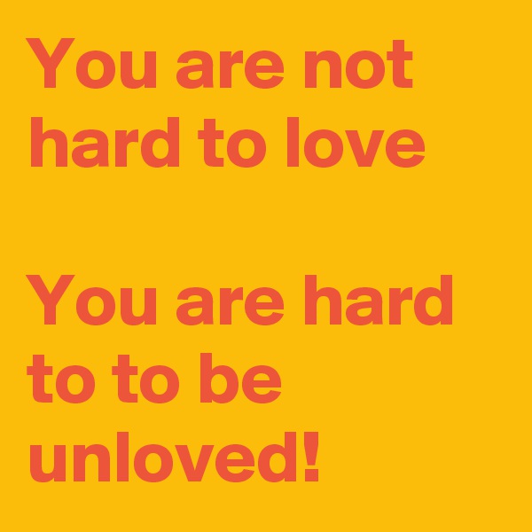 You are not hard to love

You are hard to to be unloved! 