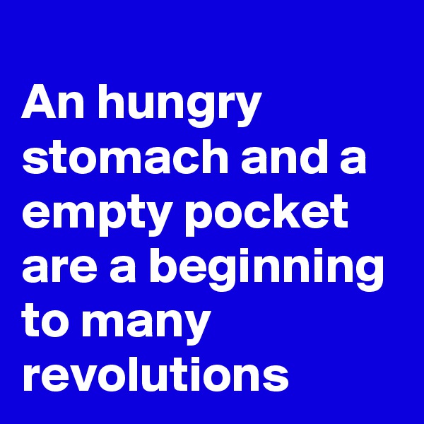 
An hungry stomach and a empty pocket are a beginning to many revolutions