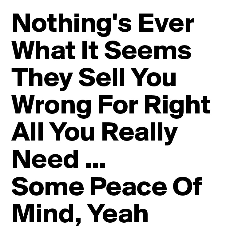 Nothing's Ever What It Seems
They Sell You Wrong For Right
All You Really Need ...
Some Peace Of Mind, Yeah