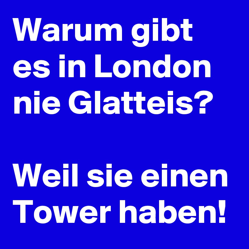 Warum gibt es in London nie Glatteis?

Weil sie einen Tower haben!