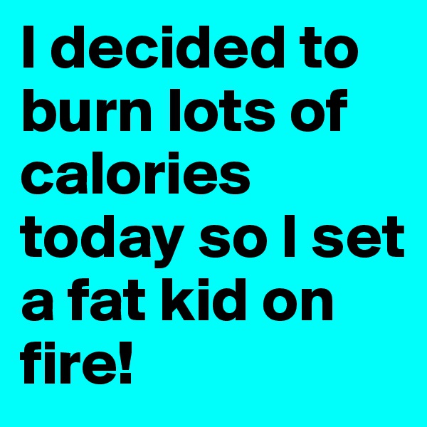 I decided to burn lots of calories today so I set a fat kid on fire!