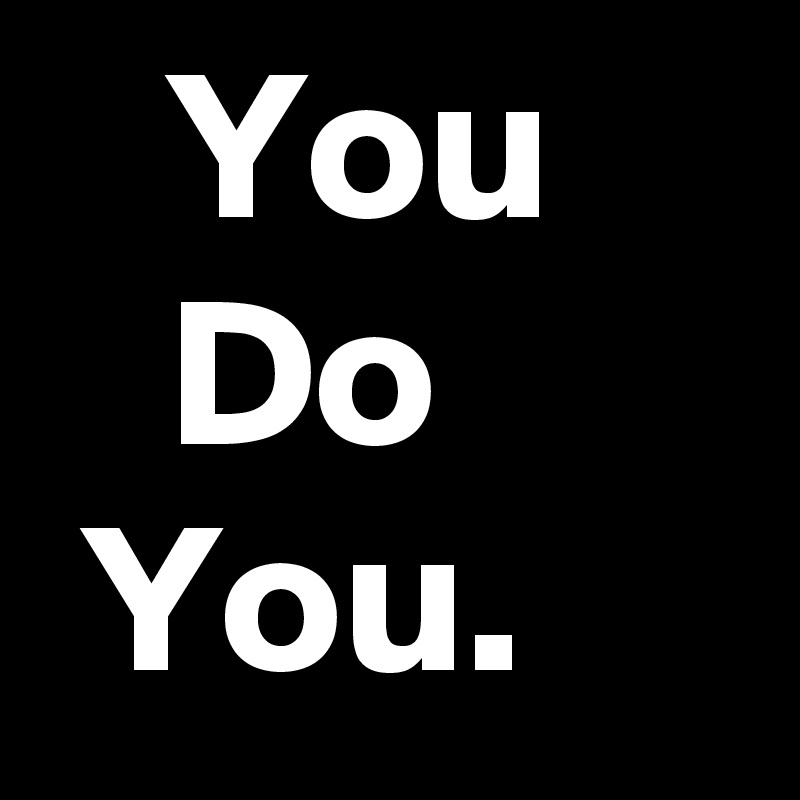    You        Do        You.