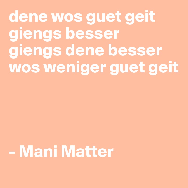 dene wos guet geit
giengs besser
giengs dene besser
wos weniger guet geit




- Mani Matter