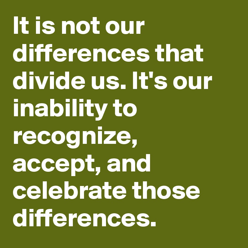 It is not our differences that divide us. It's our inability to recognize, accept, and celebrate those differences.