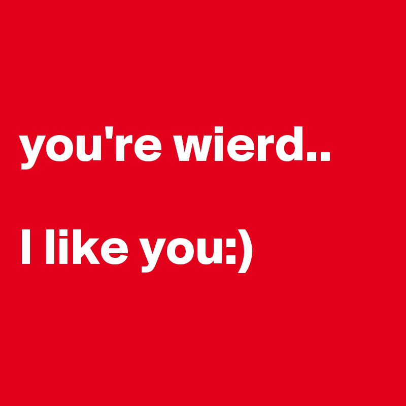 

you're wierd..

I like you:)

