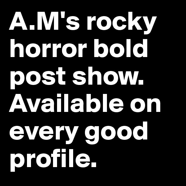 A.M's rocky horror bold post show. Available on every good profile.