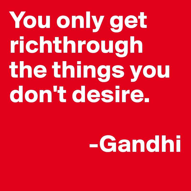 You only get richthrough the things you don't desire.

                -Gandhi