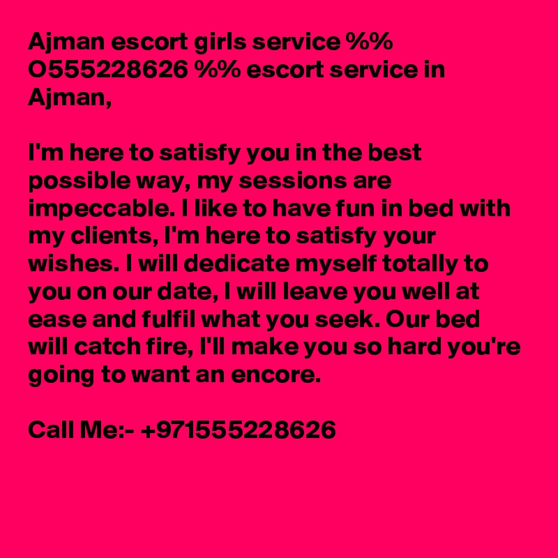 Ajman escort girls service %% O555228626 %% escort service in Ajman,  

I'm here to satisfy you in the best possible way, my sessions are impeccable. I like to have fun in bed with my clients, I'm here to satisfy your wishes. I will dedicate myself totally to you on our date, I will leave you well at ease and fulfil what you seek. Our bed will catch fire, I'll make you so hard you're going to want an encore.

Call Me:- +971555228626


