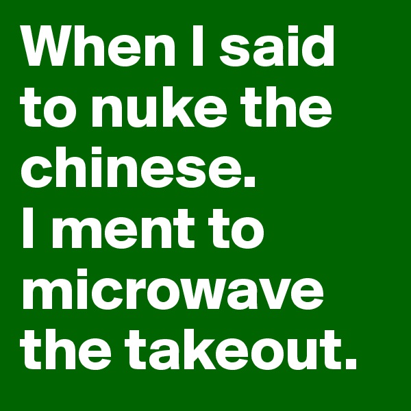 When I said to nuke the chinese. 
I ment to microwave the takeout.