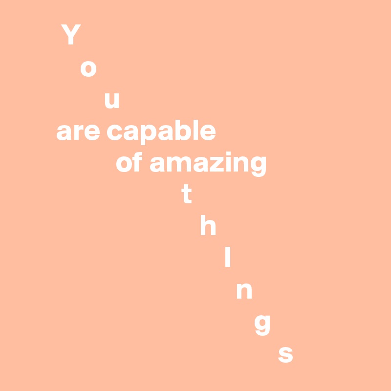        Y
          o
              u
      are capable
                of amazing
                           t
                              h
                                  I
                                    n
                                       g
                                           s