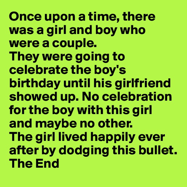 Once upon a time, there was a girl and boy who were a couple. 
They were going to celebrate the boy's birthday until his girlfriend showed up. No celebration for the boy with this girl and maybe no other.
The girl lived happily ever after by dodging this bullet.
The End