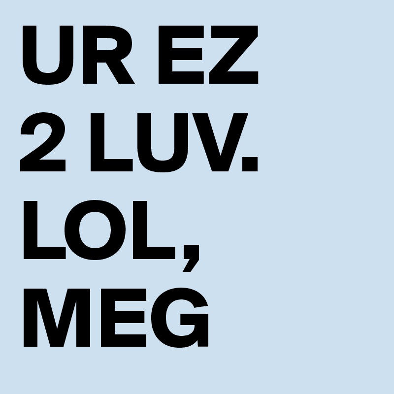 UR EZ 
2 LUV.
LOL,
MEG
