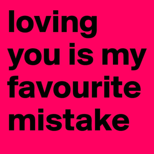 loving you is my favourite mistake