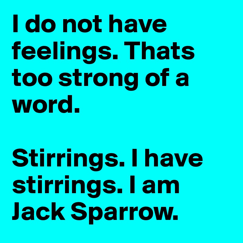 I do not have feelings. Thats too strong of a word. 

Stirrings. I have stirrings. I am Jack Sparrow. 
