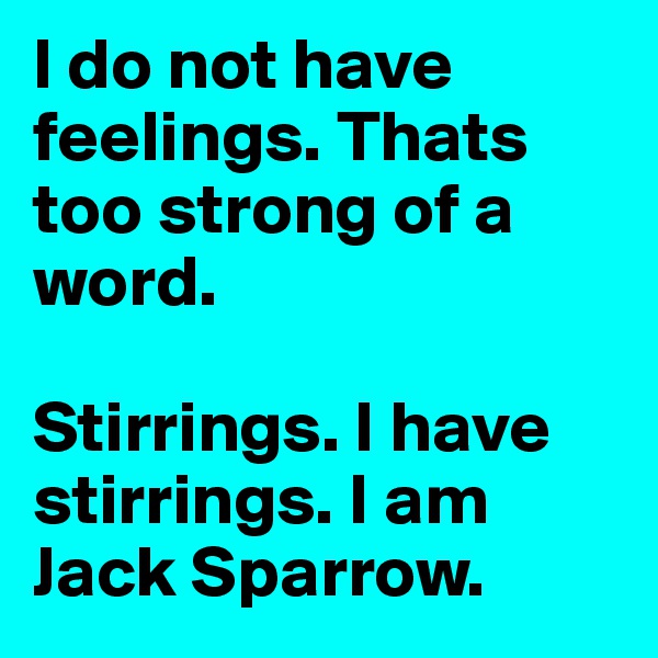 I do not have feelings. Thats too strong of a word. 

Stirrings. I have stirrings. I am Jack Sparrow. 