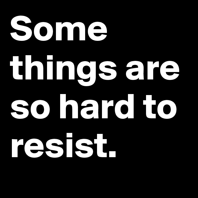 Some things are so hard to resist. 