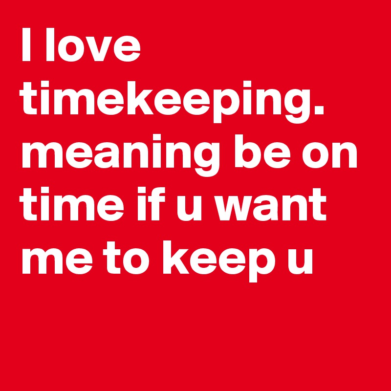 I love timekeeping.  meaning be on time if u want me to keep u
