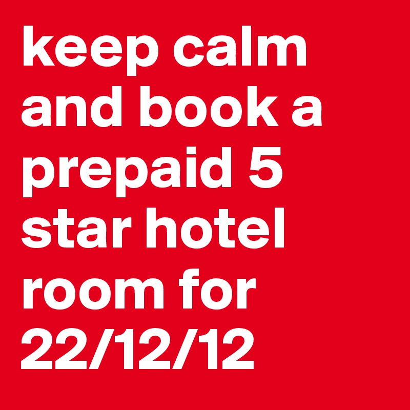 keep calm and book a prepaid 5 star hotel room for 22/12/12