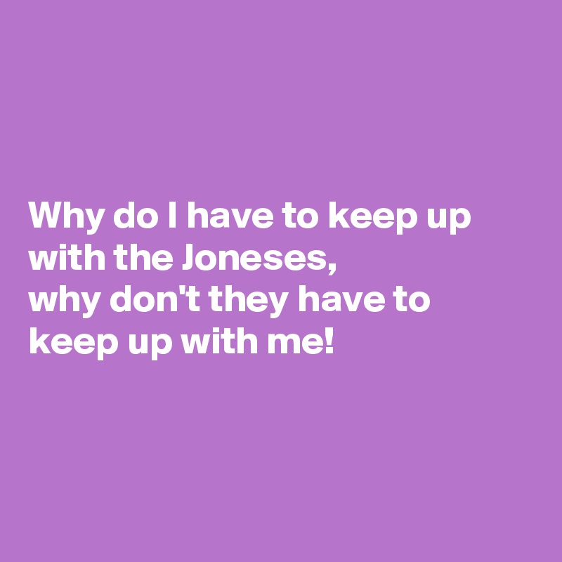 



Why do I have to keep up with the Joneses, 
why don't they have to keep up with me!

 

