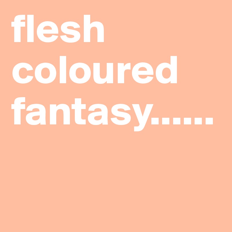 flesh coloured fantasy......

