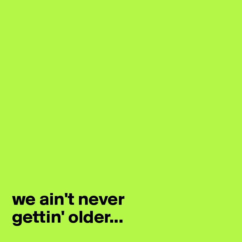 









we ain't never 
gettin' older...