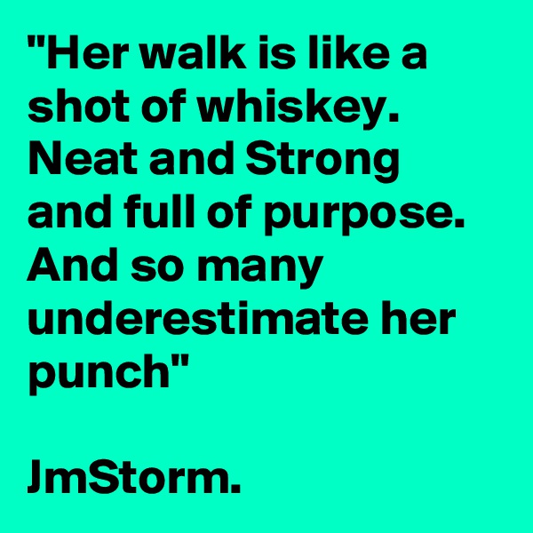 "Her walk is like a shot of whiskey. Neat and Strong and full of purpose. And so many underestimate her punch"

JmStorm.