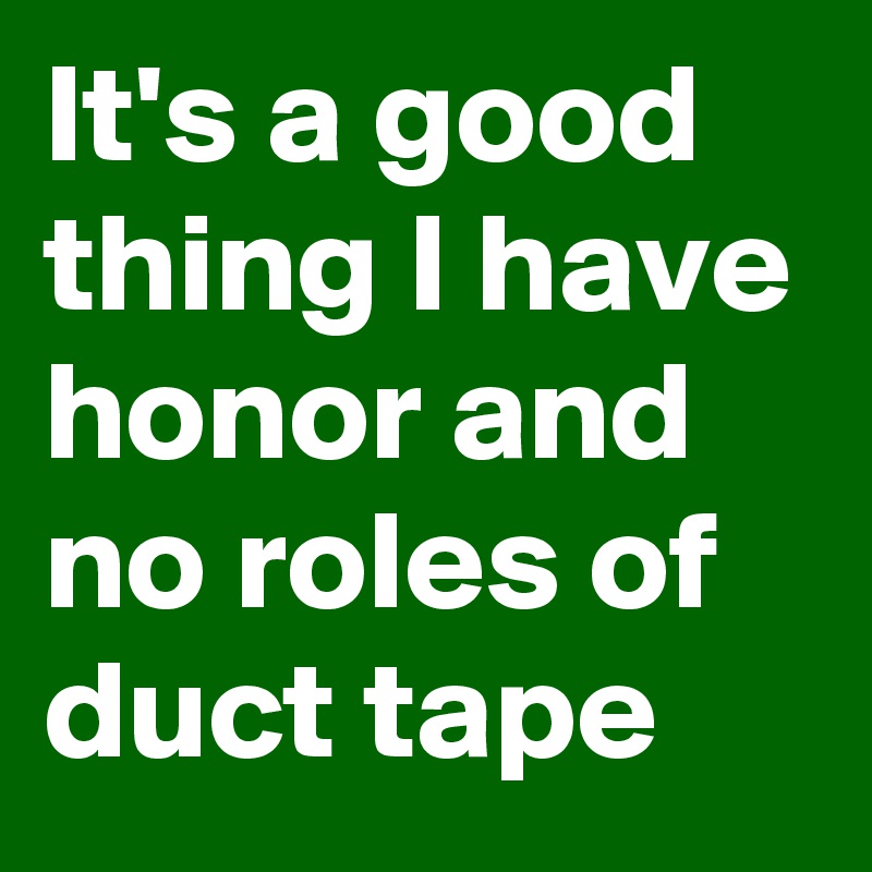 It's a good thing I have honor and no roles of duct tape 