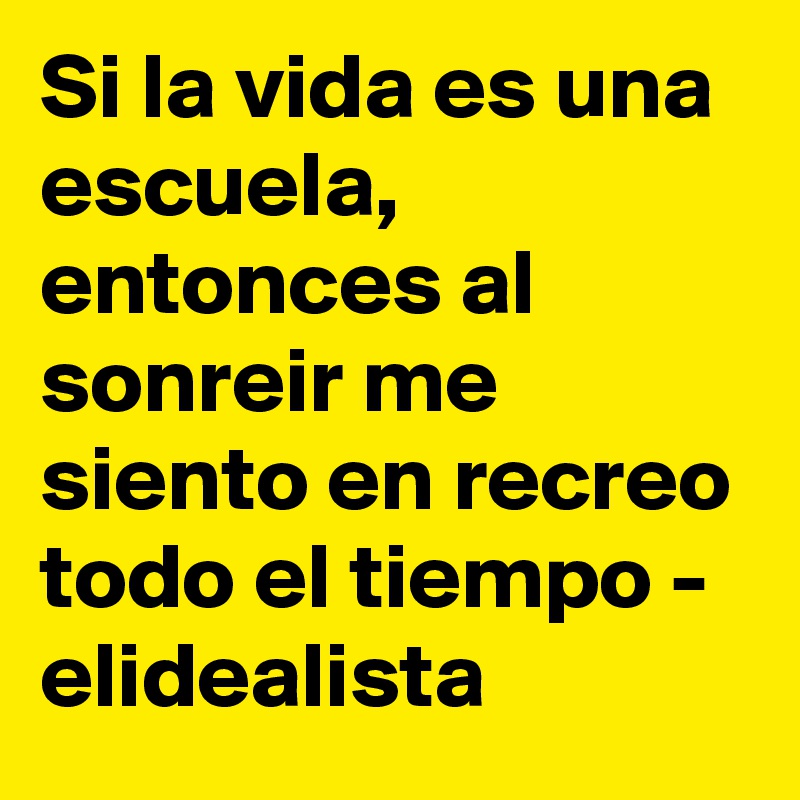 Si la vida es una escuela, entonces al sonreir me siento en recreo todo el tiempo - elidealista