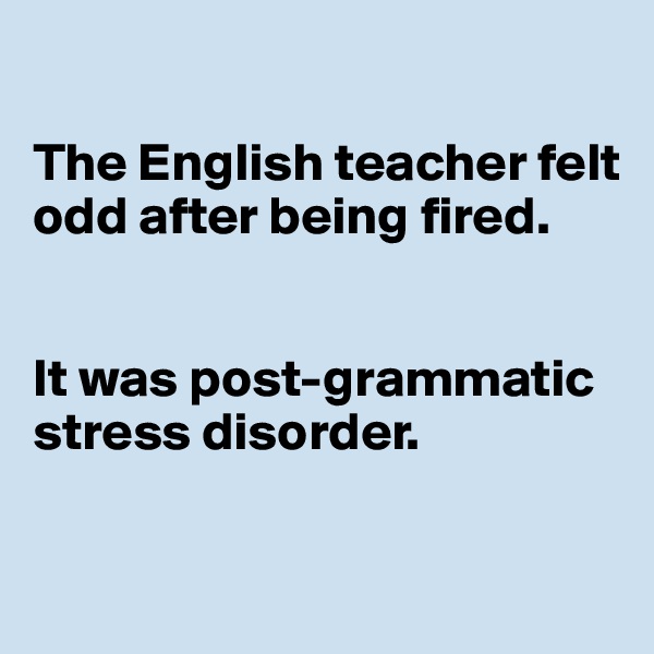 

The English teacher felt odd after being fired.


It was post-grammatic stress disorder.

