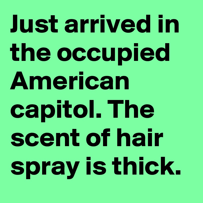 Just arrived in the occupied American capitol. The scent of hair spray is thick.