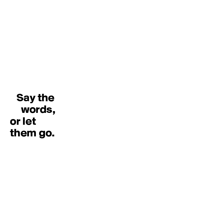 






   Say the 
     words,   
or let 
them go. 



