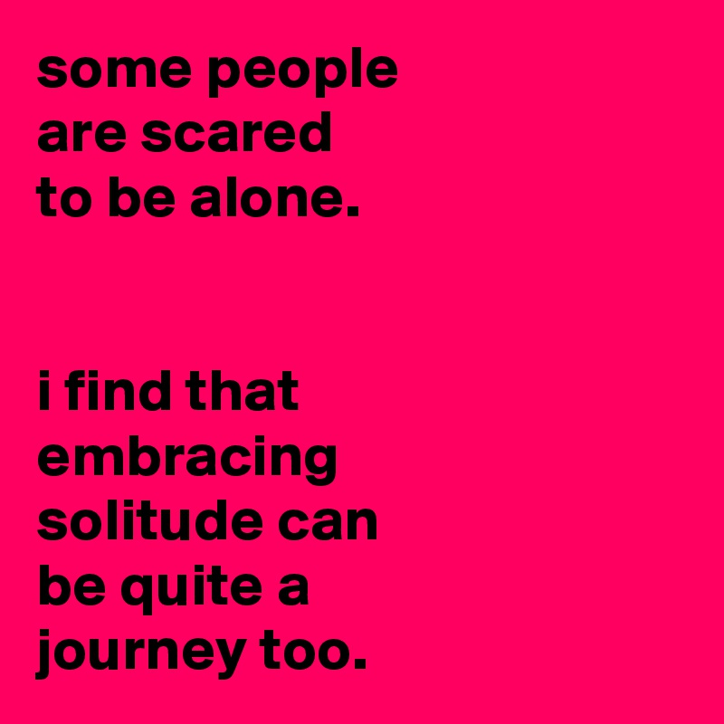 some people
are scared
to be alone.


i find that
embracing
solitude can
be quite a
journey too.
