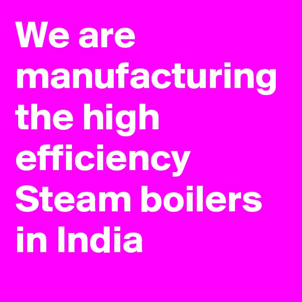 We are manufacturing the high efficiency Steam boilers in India