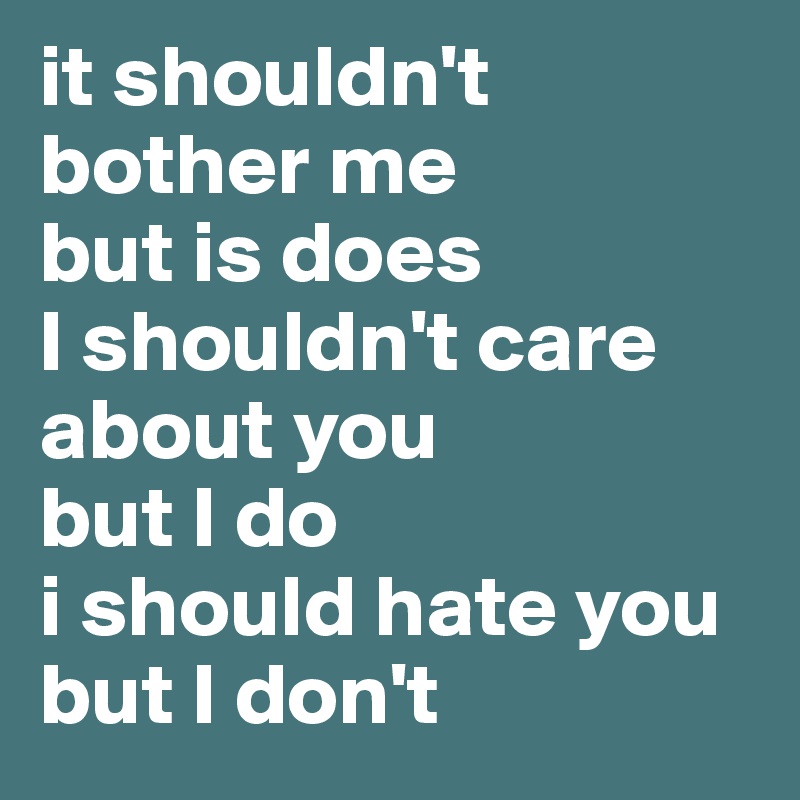it shouldn't bother me
but is does
I shouldn't care about you
but I do
i should hate you
but I don't