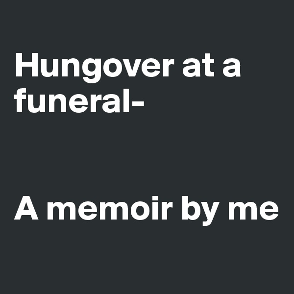 
Hungover at a funeral-


A memoir by me
