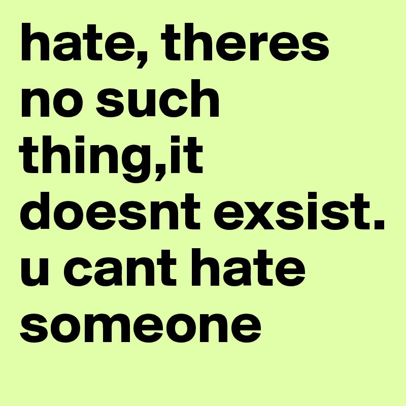 hate, theres no such thing,it doesnt exsist. u cant hate someone