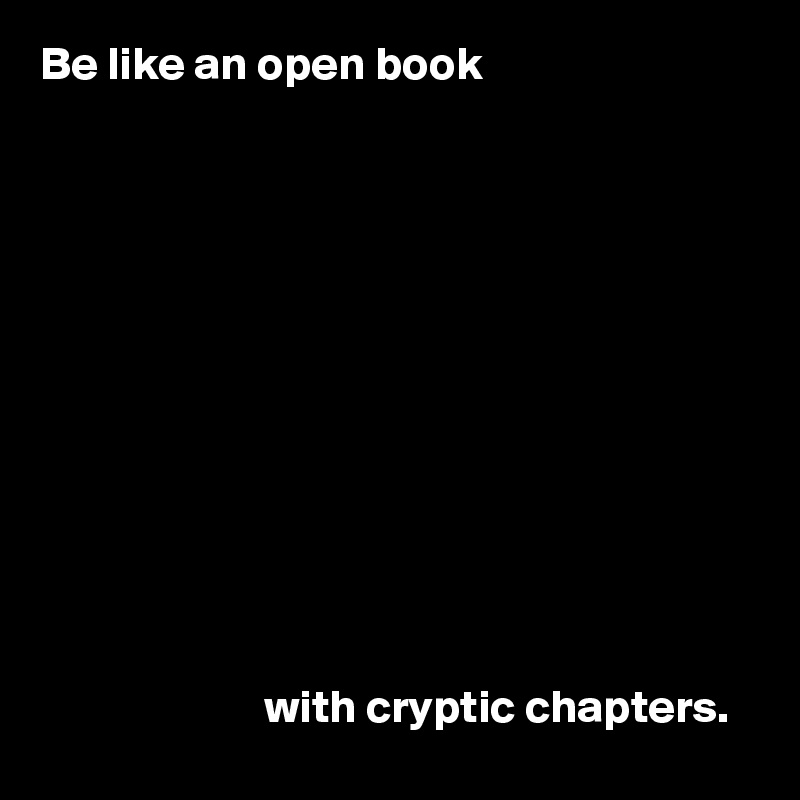 Be like an open book











                   
                        with cryptic chapters.