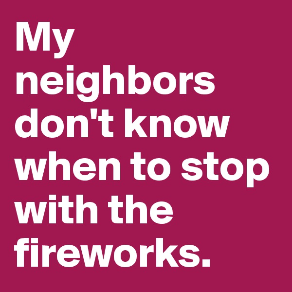 My neighbors don't know when to stop with the fireworks.