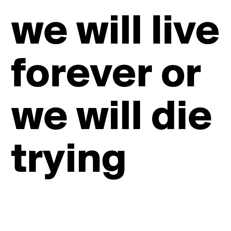 we will live forever or we will die trying