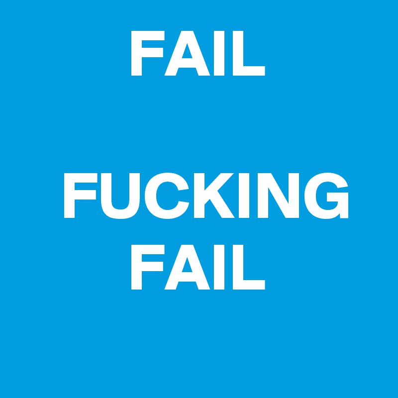         FAIL

   FUCKING
        FAIL
 